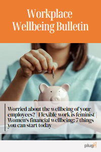 Worried about the wellbeing of your employees? | Flexible work is feminist | Women’s financial wellbeing: 7 things you can start today