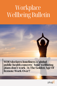 WHO declares loneliness a ‘global public health concern | Your wellbeing plans don’t work | Is The Golden Age Of Remote Work Over?